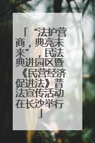 “法护营商，典亮未来”，民法典进园区暨《民营经济促进法》普法宣传活动在长沙举行